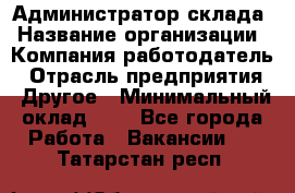 Администратор склада › Название организации ­ Компания-работодатель › Отрасль предприятия ­ Другое › Минимальный оклад ­ 1 - Все города Работа » Вакансии   . Татарстан респ.